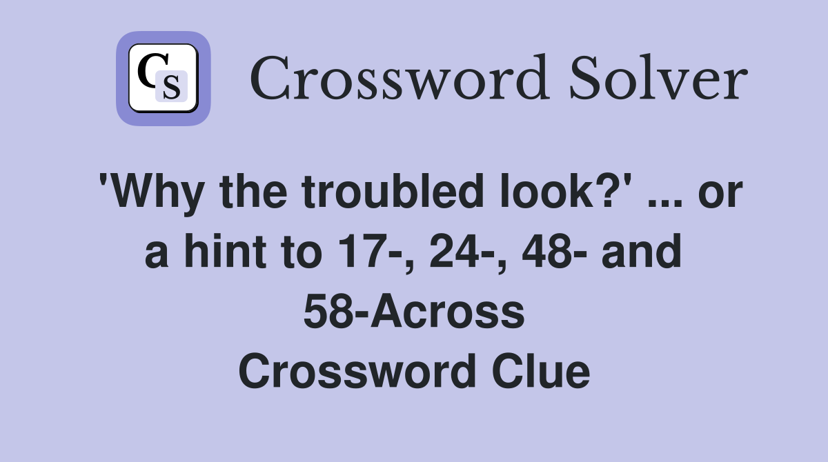 'Why the troubled look?' or a hint to 17, 24, 48 and 58Across